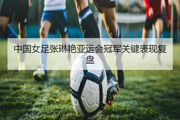 中国女足张琳艳亚运会冠军关键表现复盘